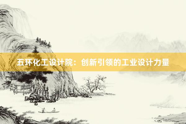 五环化工设计院：创新引领的工业设计力量