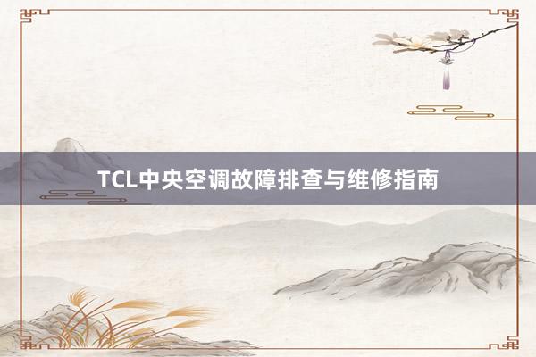 TCL中央空调故障排查与维修指南