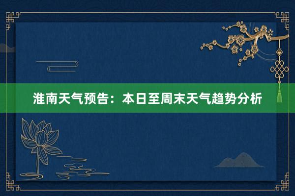 淮南天气预告：本日至周末天气趋势分析