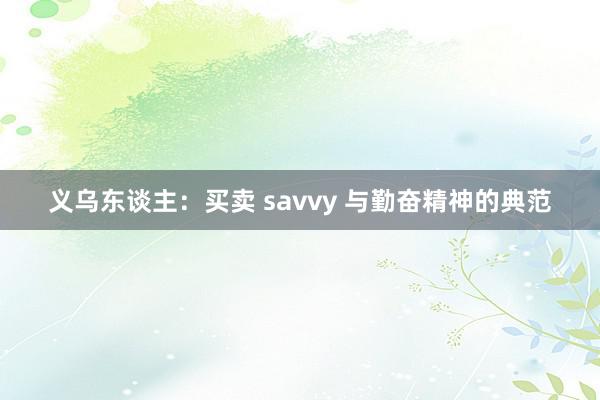 义乌东谈主：买卖 savvy 与勤奋精神的典范