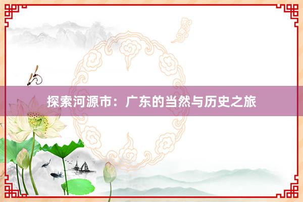 探索河源市：广东的当然与历史之旅